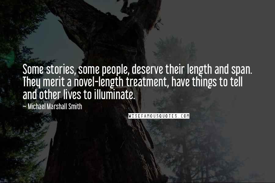 Michael Marshall Smith Quotes: Some stories, some people, deserve their length and span. They merit a novel-length treatment, have things to tell and other lives to illuminate.