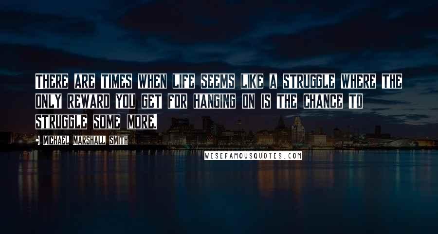 Michael Marshall Smith Quotes: There are times when life seems like a struggle where the only reward you get for hanging on is the chance to struggle some more.