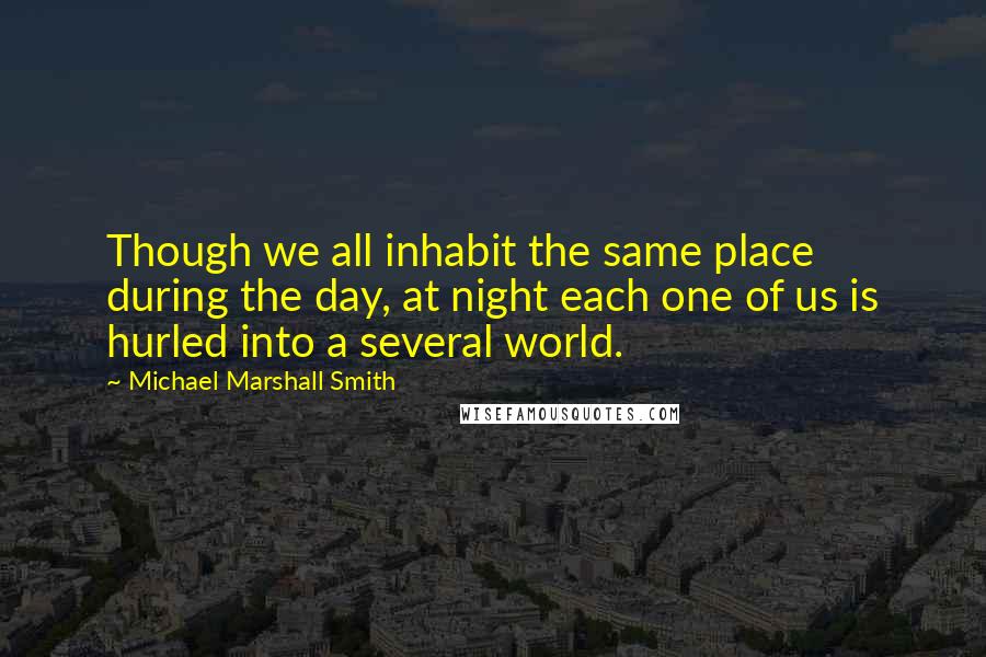 Michael Marshall Smith Quotes: Though we all inhabit the same place during the day, at night each one of us is hurled into a several world.