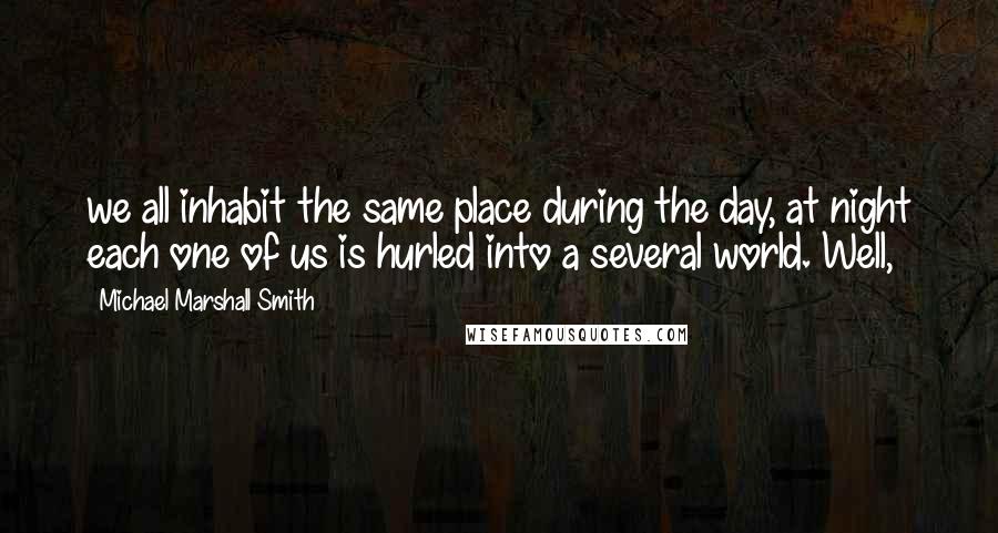 Michael Marshall Smith Quotes: we all inhabit the same place during the day, at night each one of us is hurled into a several world. Well,