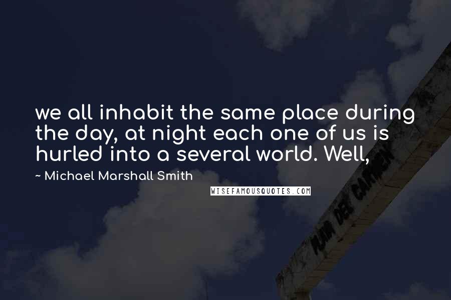 Michael Marshall Smith Quotes: we all inhabit the same place during the day, at night each one of us is hurled into a several world. Well,