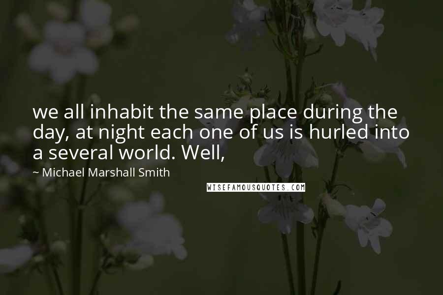 Michael Marshall Smith Quotes: we all inhabit the same place during the day, at night each one of us is hurled into a several world. Well,