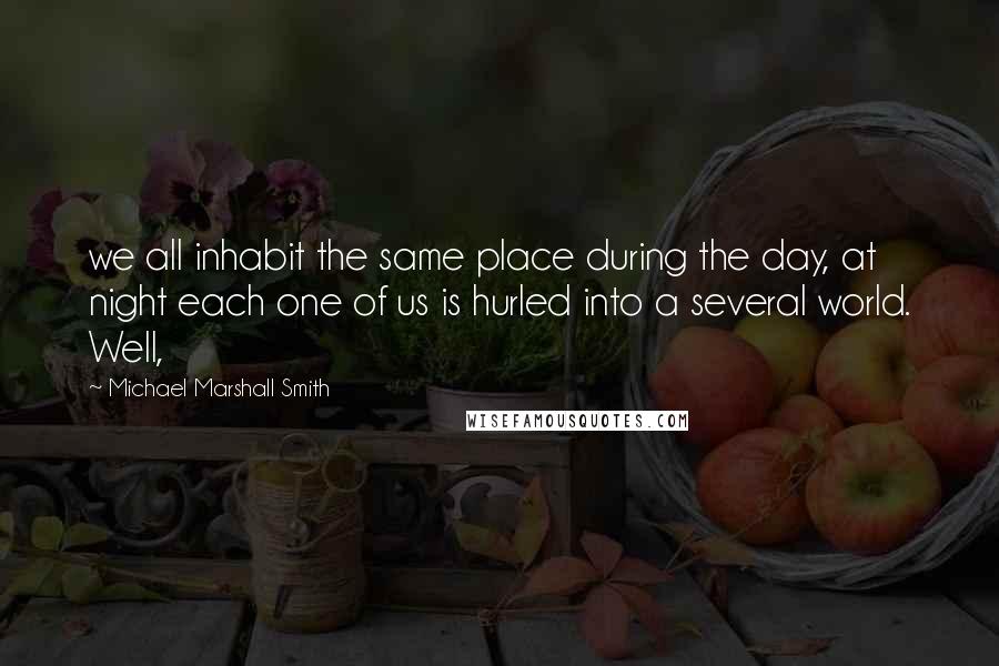 Michael Marshall Smith Quotes: we all inhabit the same place during the day, at night each one of us is hurled into a several world. Well,