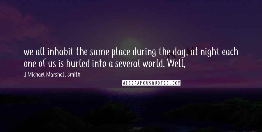 Michael Marshall Smith Quotes: we all inhabit the same place during the day, at night each one of us is hurled into a several world. Well,