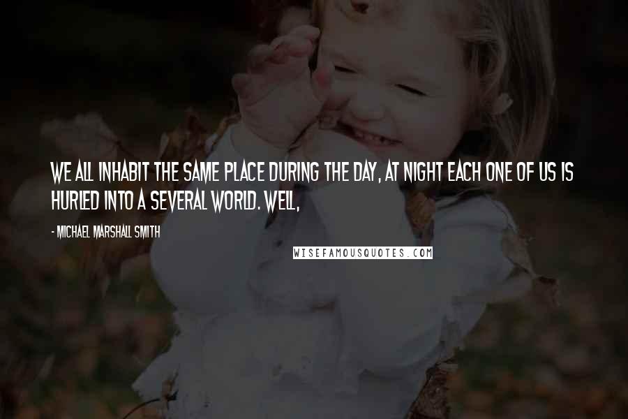 Michael Marshall Smith Quotes: we all inhabit the same place during the day, at night each one of us is hurled into a several world. Well,