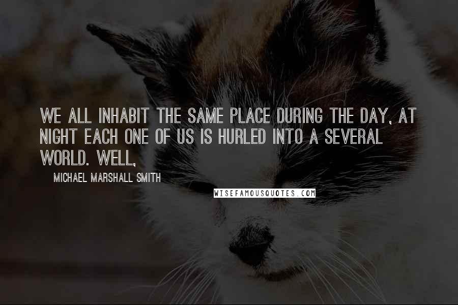 Michael Marshall Smith Quotes: we all inhabit the same place during the day, at night each one of us is hurled into a several world. Well,