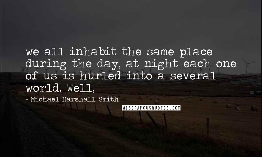 Michael Marshall Smith Quotes: we all inhabit the same place during the day, at night each one of us is hurled into a several world. Well,