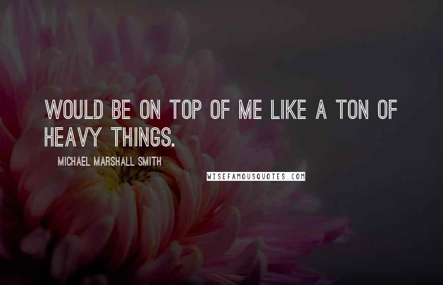 Michael Marshall Smith Quotes: would be on top of me like a ton of heavy things.