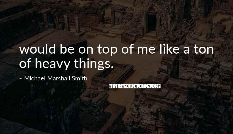 Michael Marshall Smith Quotes: would be on top of me like a ton of heavy things.