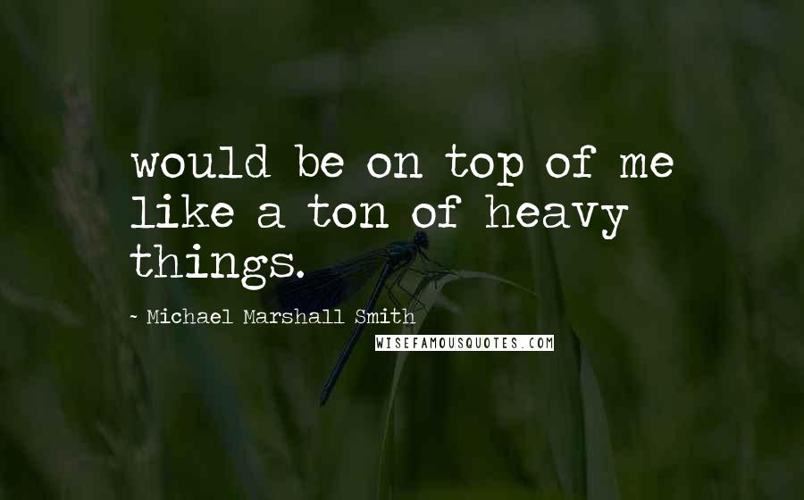 Michael Marshall Smith Quotes: would be on top of me like a ton of heavy things.