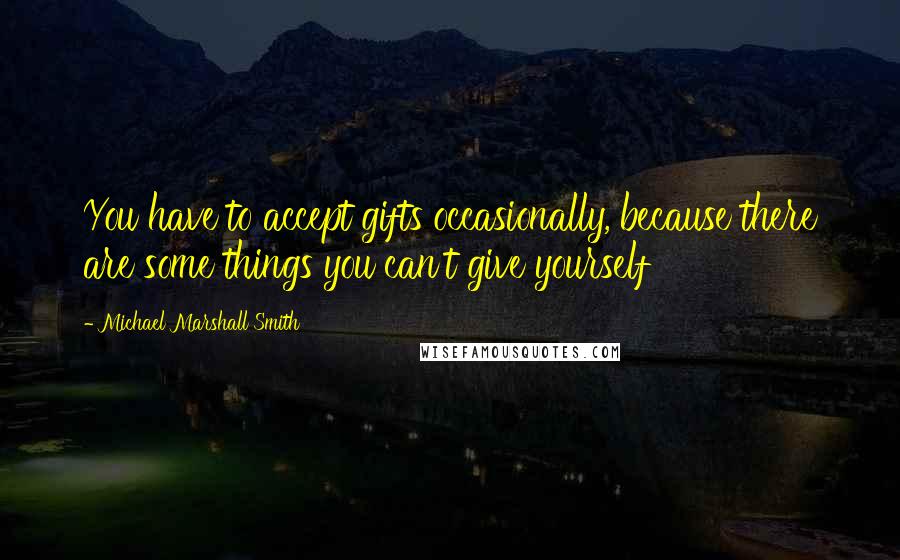 Michael Marshall Smith Quotes: You have to accept gifts occasionally, because there are some things you can't give yourself