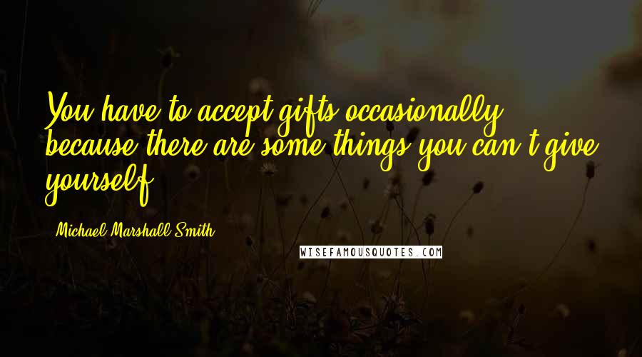 Michael Marshall Smith Quotes: You have to accept gifts occasionally, because there are some things you can't give yourself