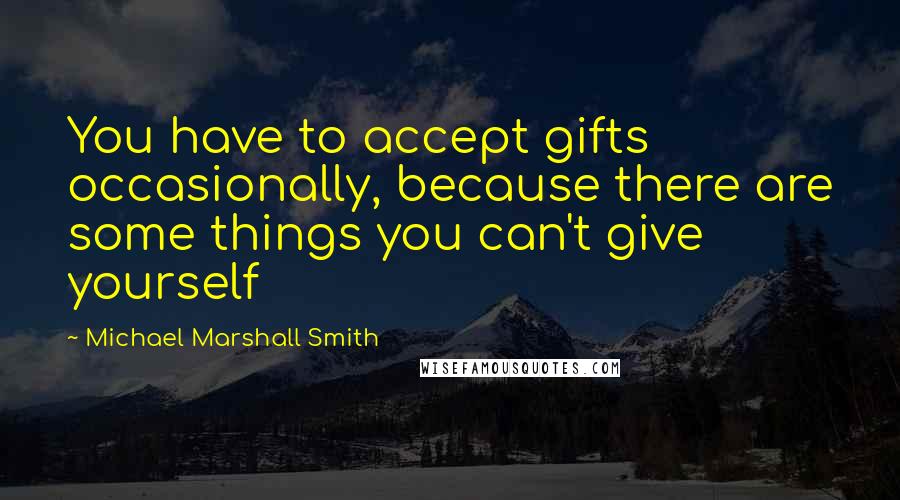 Michael Marshall Smith Quotes: You have to accept gifts occasionally, because there are some things you can't give yourself