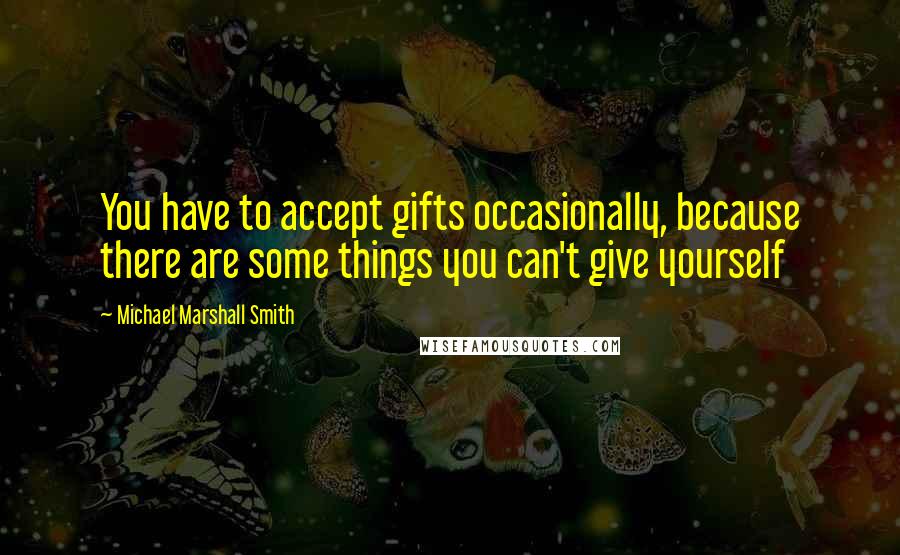 Michael Marshall Smith Quotes: You have to accept gifts occasionally, because there are some things you can't give yourself