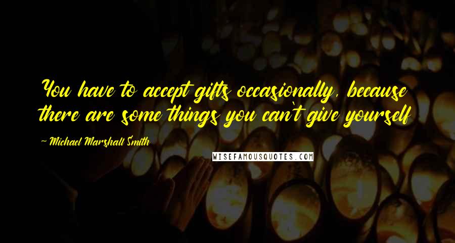 Michael Marshall Smith Quotes: You have to accept gifts occasionally, because there are some things you can't give yourself