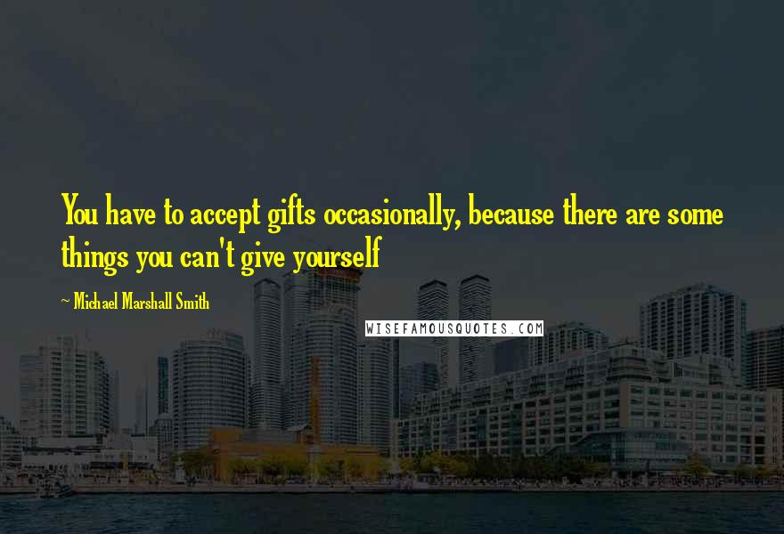 Michael Marshall Smith Quotes: You have to accept gifts occasionally, because there are some things you can't give yourself