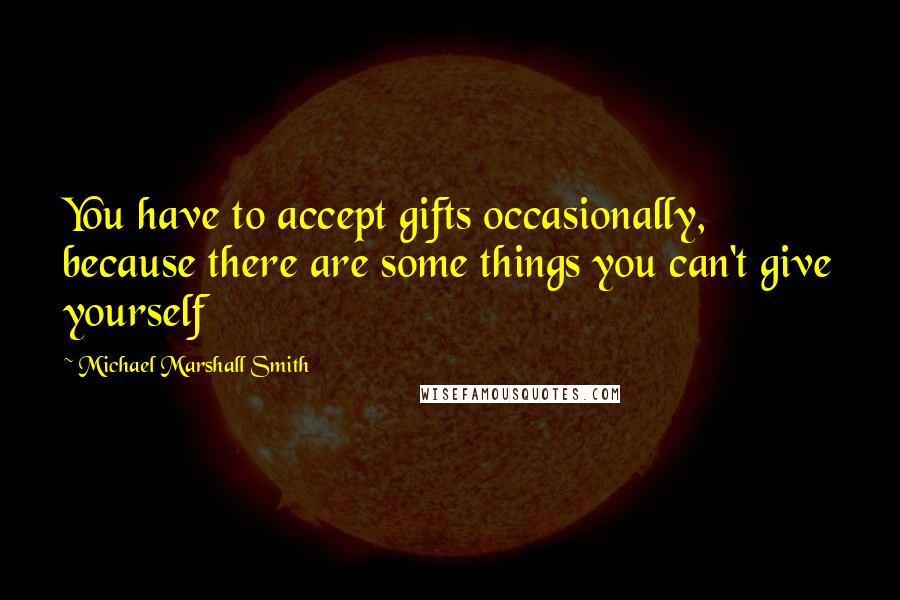 Michael Marshall Smith Quotes: You have to accept gifts occasionally, because there are some things you can't give yourself