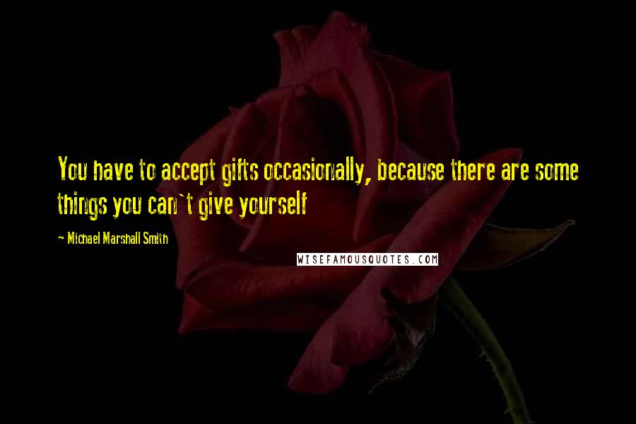 Michael Marshall Smith Quotes: You have to accept gifts occasionally, because there are some things you can't give yourself