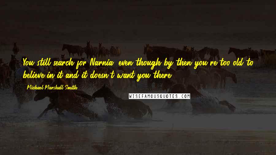 Michael Marshall Smith Quotes: You still search for Narnia, even though by then you're too old to believe in it and it doesn't want you there.