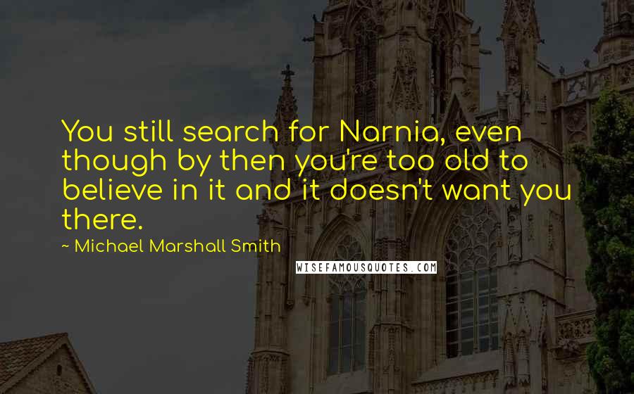 Michael Marshall Smith Quotes: You still search for Narnia, even though by then you're too old to believe in it and it doesn't want you there.