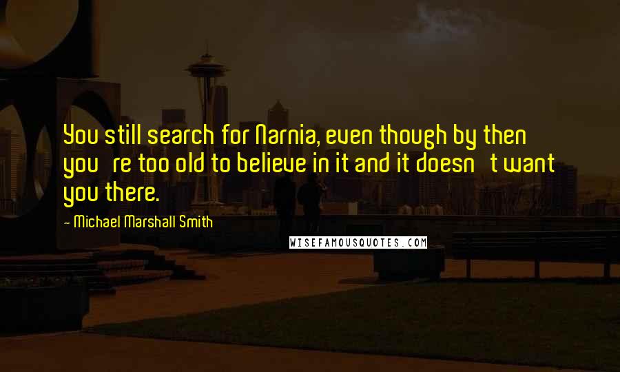 Michael Marshall Smith Quotes: You still search for Narnia, even though by then you're too old to believe in it and it doesn't want you there.