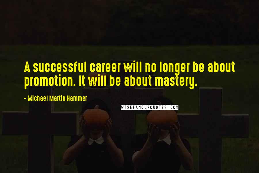 Michael Martin Hammer Quotes: A successful career will no longer be about promotion. It will be about mastery.