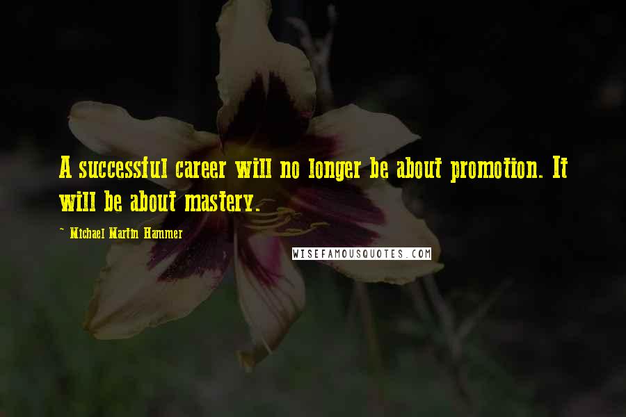 Michael Martin Hammer Quotes: A successful career will no longer be about promotion. It will be about mastery.