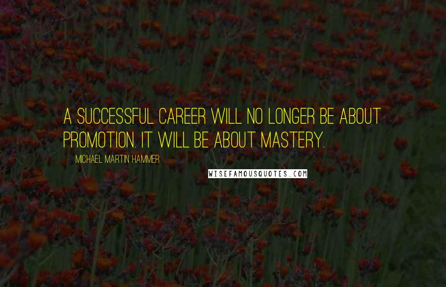 Michael Martin Hammer Quotes: A successful career will no longer be about promotion. It will be about mastery.
