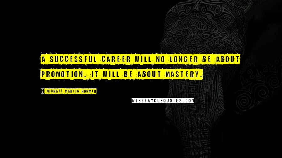 Michael Martin Hammer Quotes: A successful career will no longer be about promotion. It will be about mastery.