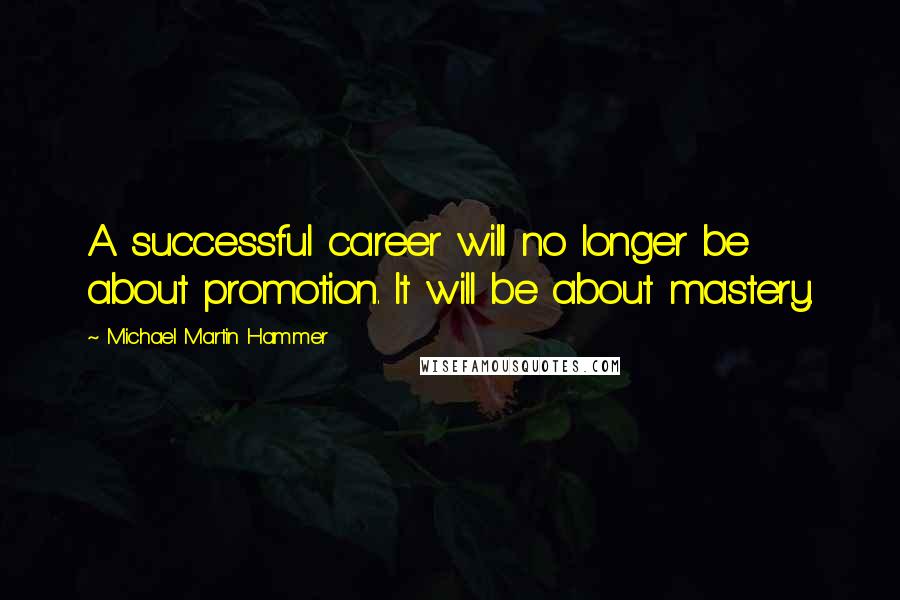 Michael Martin Hammer Quotes: A successful career will no longer be about promotion. It will be about mastery.