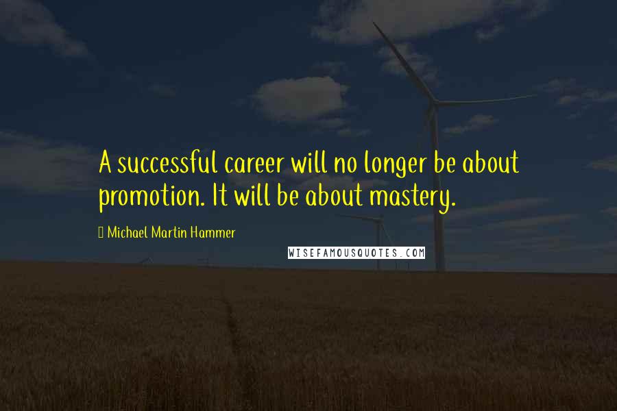 Michael Martin Hammer Quotes: A successful career will no longer be about promotion. It will be about mastery.