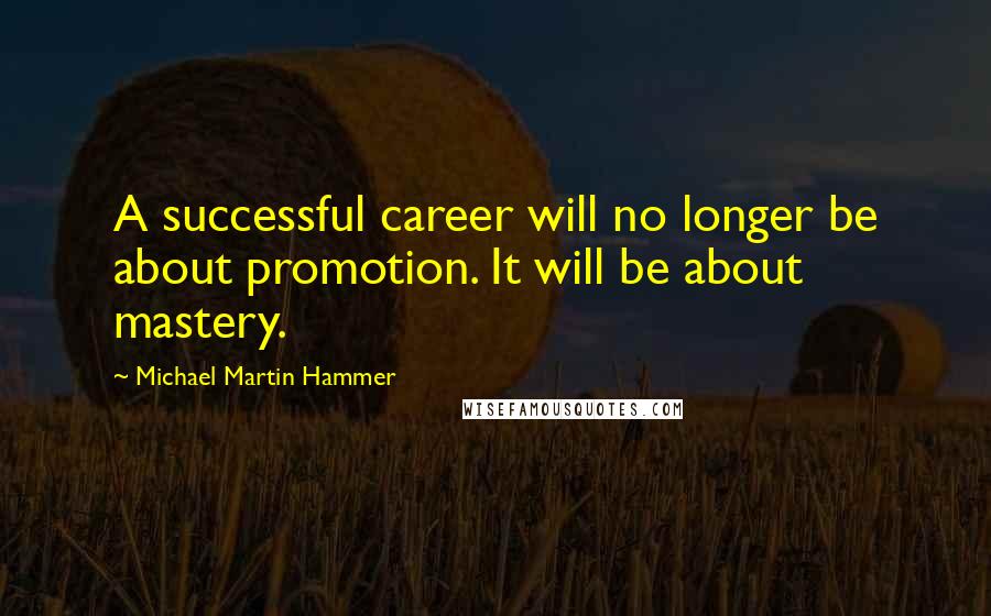 Michael Martin Hammer Quotes: A successful career will no longer be about promotion. It will be about mastery.