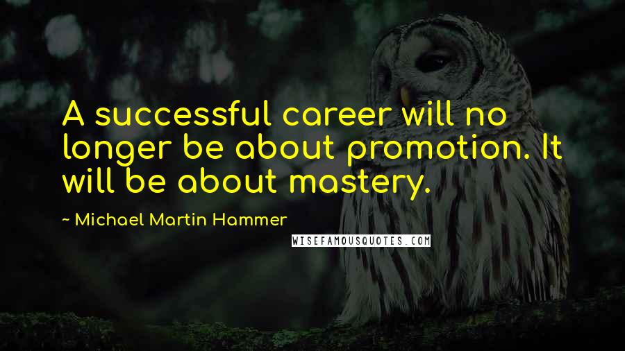 Michael Martin Hammer Quotes: A successful career will no longer be about promotion. It will be about mastery.