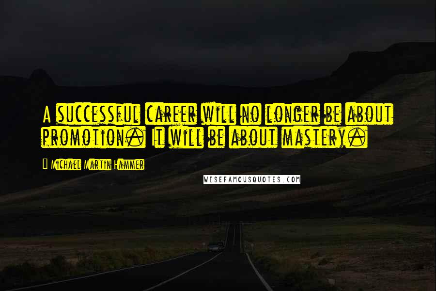 Michael Martin Hammer Quotes: A successful career will no longer be about promotion. It will be about mastery.