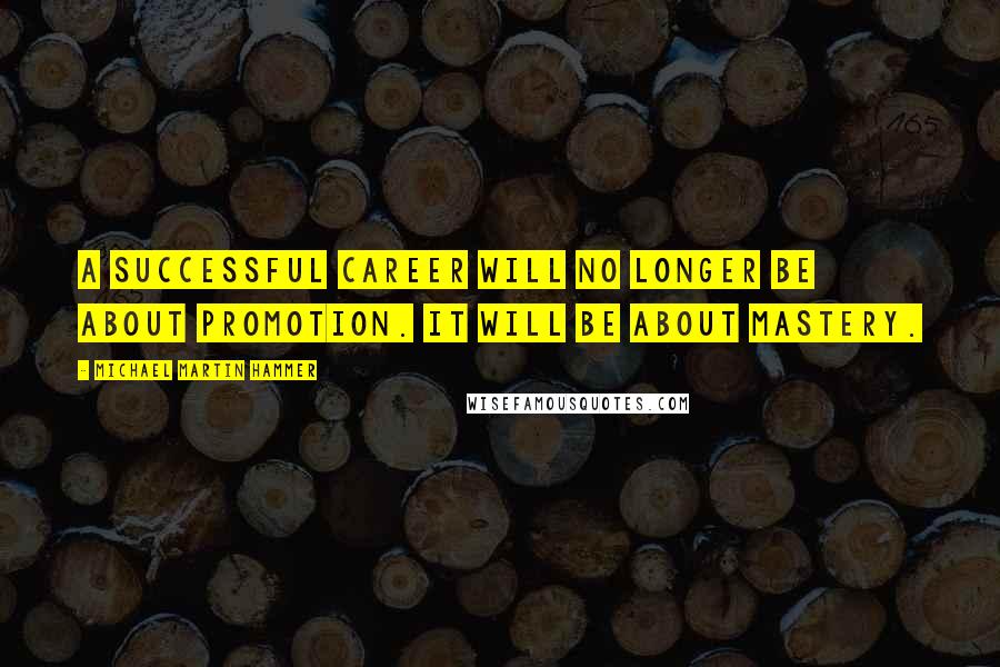 Michael Martin Hammer Quotes: A successful career will no longer be about promotion. It will be about mastery.