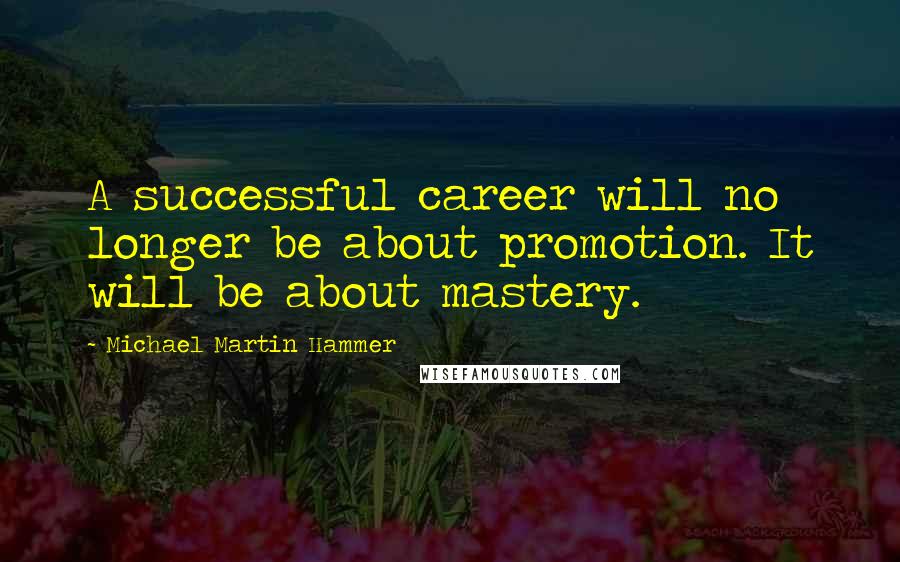 Michael Martin Hammer Quotes: A successful career will no longer be about promotion. It will be about mastery.