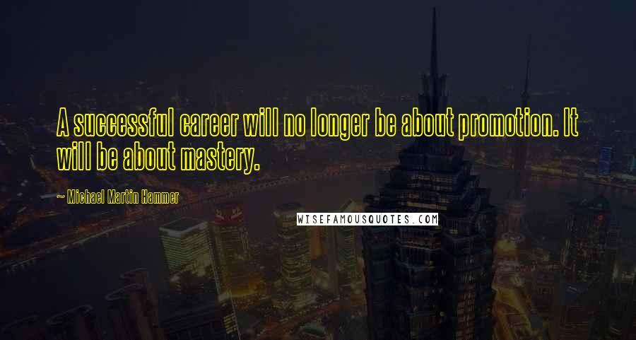 Michael Martin Hammer Quotes: A successful career will no longer be about promotion. It will be about mastery.