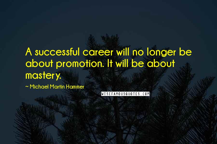 Michael Martin Hammer Quotes: A successful career will no longer be about promotion. It will be about mastery.