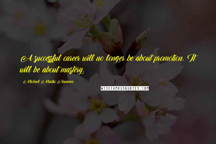 Michael Martin Hammer Quotes: A successful career will no longer be about promotion. It will be about mastery.