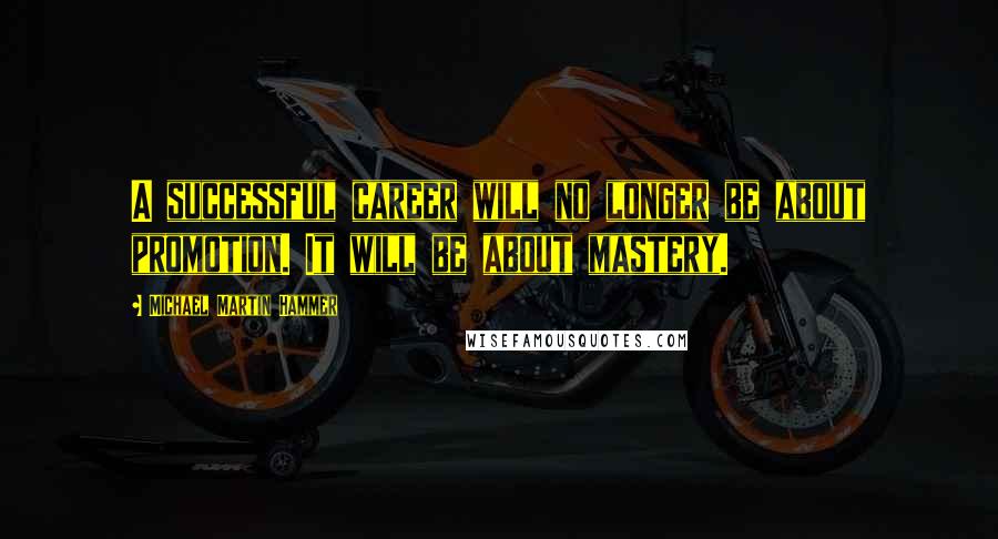 Michael Martin Hammer Quotes: A successful career will no longer be about promotion. It will be about mastery.