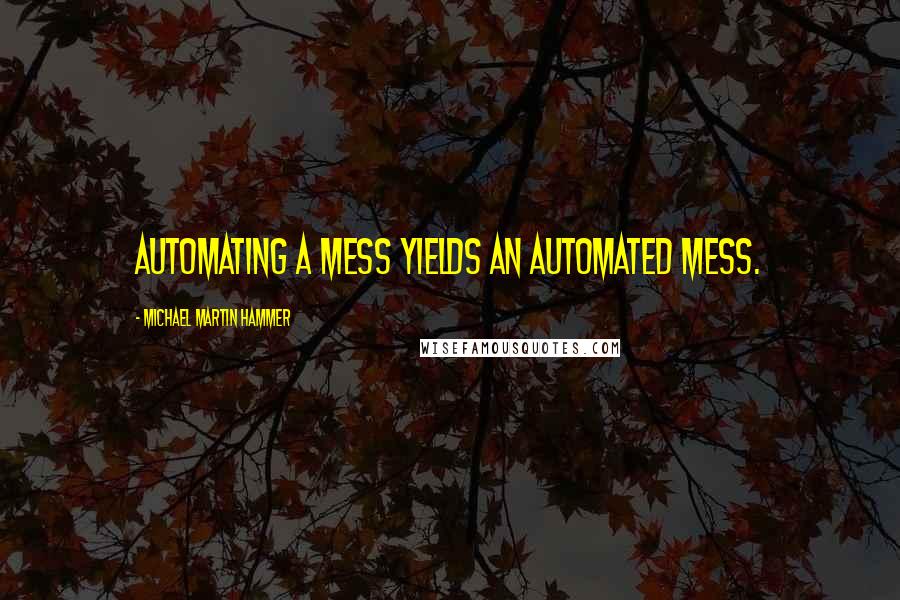 Michael Martin Hammer Quotes: Automating a mess yields an automated mess.