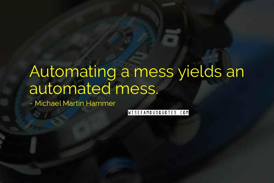 Michael Martin Hammer Quotes: Automating a mess yields an automated mess.