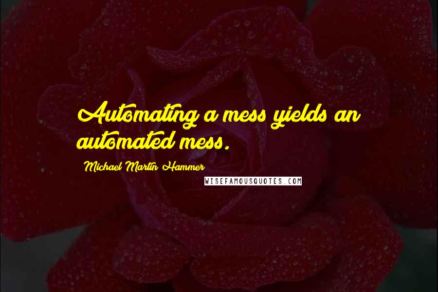 Michael Martin Hammer Quotes: Automating a mess yields an automated mess.