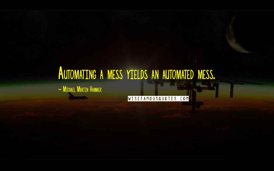 Michael Martin Hammer Quotes: Automating a mess yields an automated mess.