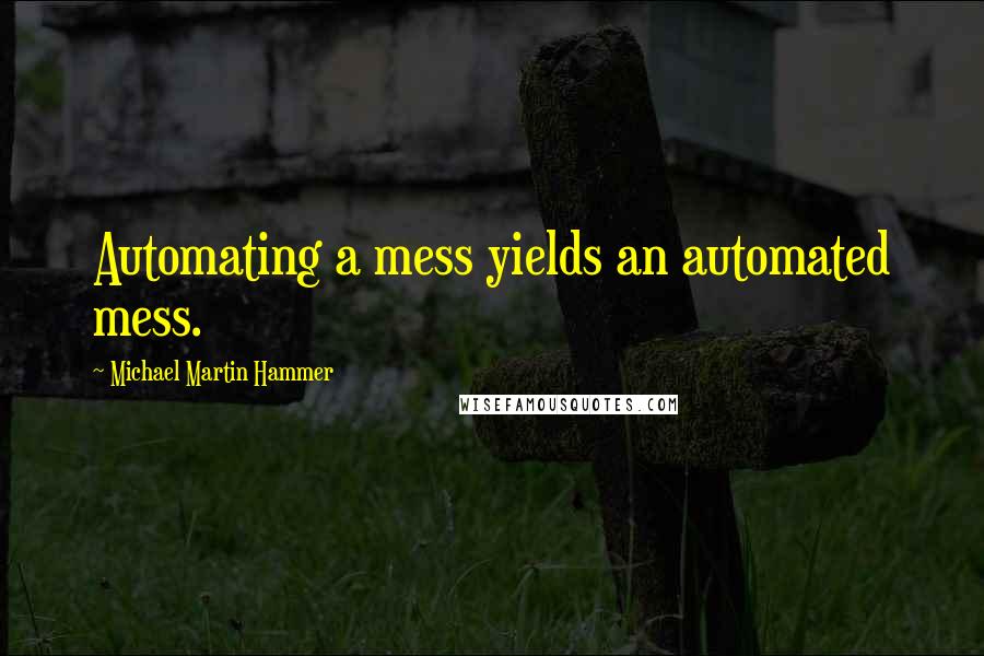 Michael Martin Hammer Quotes: Automating a mess yields an automated mess.