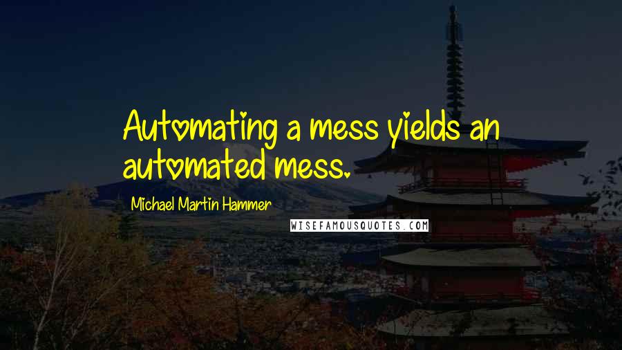 Michael Martin Hammer Quotes: Automating a mess yields an automated mess.