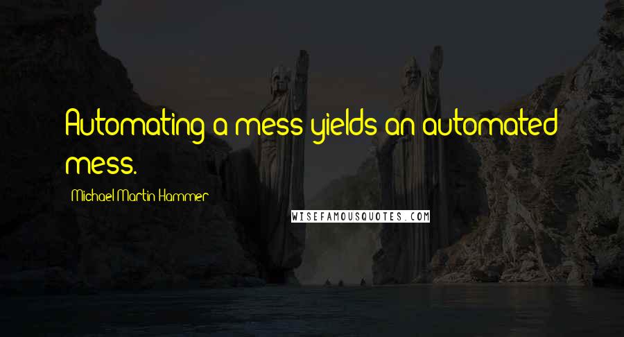 Michael Martin Hammer Quotes: Automating a mess yields an automated mess.