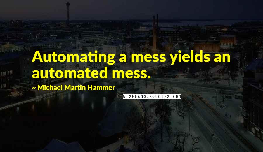 Michael Martin Hammer Quotes: Automating a mess yields an automated mess.