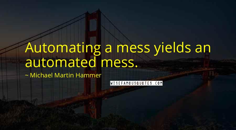 Michael Martin Hammer Quotes: Automating a mess yields an automated mess.