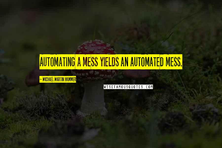 Michael Martin Hammer Quotes: Automating a mess yields an automated mess.